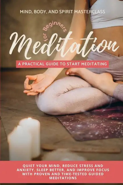 Meditation for Beginners: A Practical Guide to Start Meditating - Quiet Your Mind, Reduce Stress and Anxiety, Sleep Better, and Improve Focus wi - Paperback