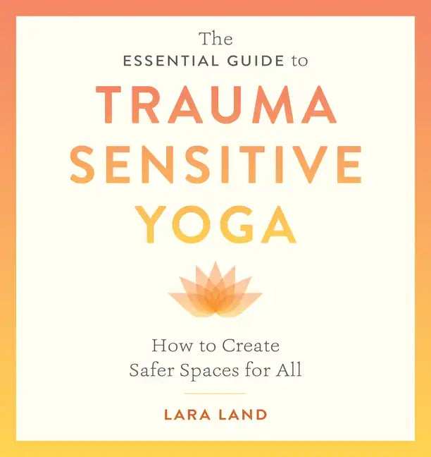 The Essential Guide to Trauma Sensitive Yoga: How to Create Safer Spaces for All - Paperback