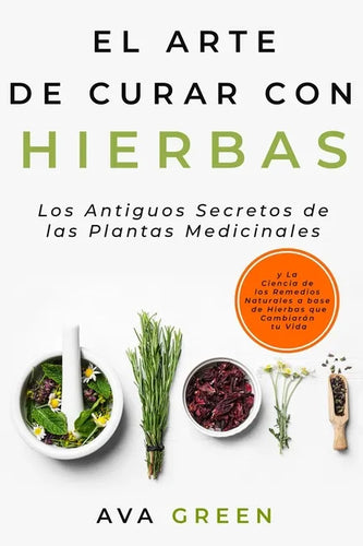El Arte de Curar con Hierbas: Los Antiguos Secretos de las Plantas Medicinales y La Ciencia de los Remedios Naturales a base de Hierbas que Cambiará - Paperback