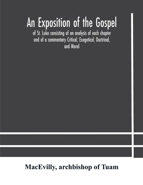 An exposition of the Gospel of St. Luke consisting of an analysis of each chapter and of a commentary Critical, Exegetical, Doctrinal, and Moral - Paperback