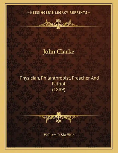 John Clarke: Physician, Philanthropist, Preacher And Patriot (1889) - Paperback