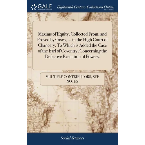 Maxims of Equity, Collected From, and Proved by Cases, ... in the High Court of Chancery. To Which is Added the Case of the Earl of Coventry, Concerni - Hardcover