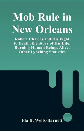 Mob Rule in New Orleans: Robert Charles and His Fight to Death, the Story of His Life, Burning Human Beings Alive, Other Lynching Statistics - Paperback