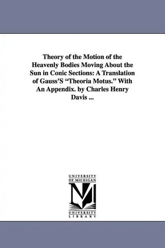 Theory of the Motion of the Heavenly Bodies Moving about the Sun in Conic Sections: A Translation of Gauss's Theoria Motus. with an Appendix. by Charl - Paperback