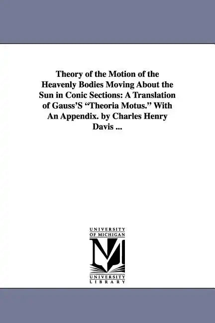 Theory of the Motion of the Heavenly Bodies Moving about the Sun in Conic Sections: A Translation of Gauss's Theoria Motus. with an Appendix. by Charl - Paperback