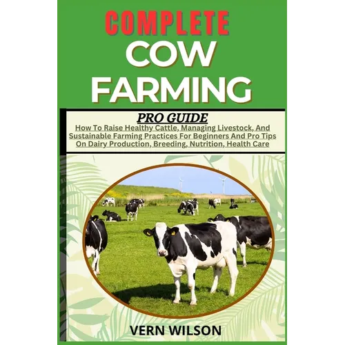 Complete Cow Farming Pro Guide: How To Raise Healthy Cattle, Managing Livestock, And Sustainable Farming Practices For Beginners And Pro Tips On Dairy - Paperback