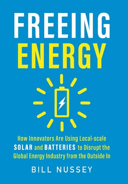 Freeing Energy: How Innovators Are Using Local-scale Solar and Batteries to Disrupt the Global Energy Industry from the Outside In - Hardcover