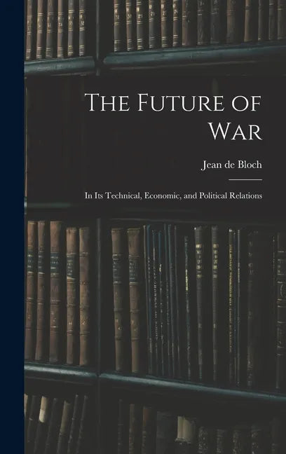 The Future of War: In Its Technical, Economic, and Political Relations - Hardcover