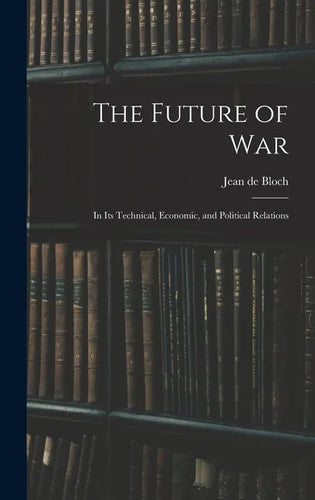 The Future of War: In Its Technical, Economic, and Political Relations - Hardcover