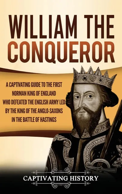 William the Conqueror: A Captivating Guide to the First Norman King of England Who Defeated the English Army Led by the King of the Anglo-Sax - Hardcover