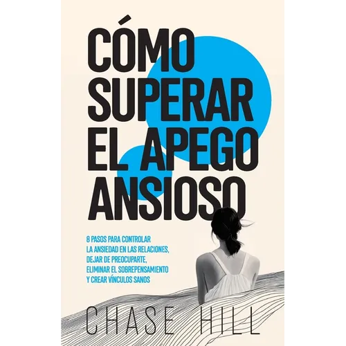 Cómo superar el apego ansioso: 8 pasos para controlar la ansiedad en las relaciones, dejar de preocuparte, eliminar el sobrepensamiento y crear víncul - Paperback