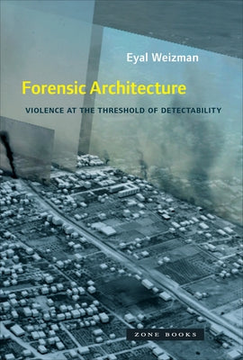 Forensic Architecture: Violence at the Threshold of Detectability - Hardcover