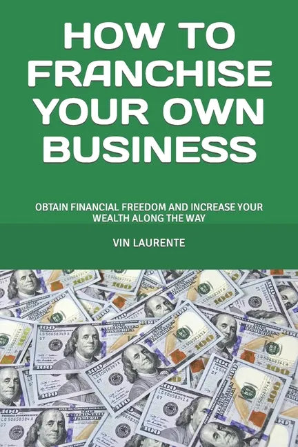 How to Franchise Your Own Business: Obtain Financial Freedom and Increase Your Wealth Along the Way - Paperback