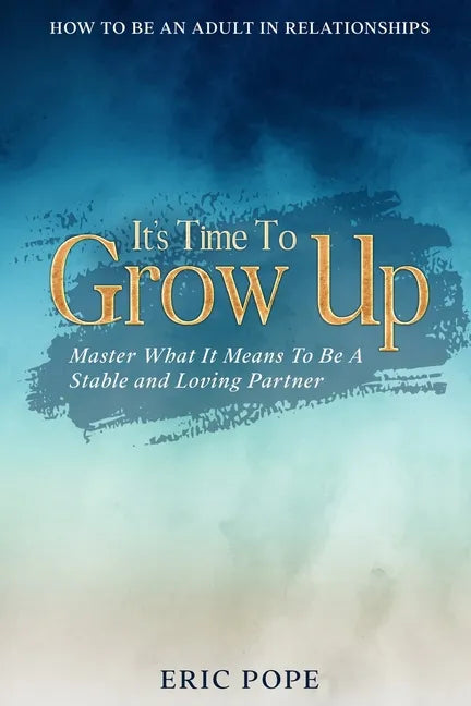 How To Be An Adult In Relationships: It's Time To Grow Up - Master What It Means To Be A Stable and Loving Partner - Paperback