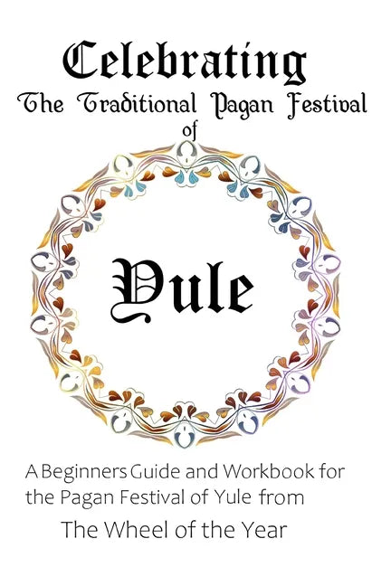 Celebrating the Traditional Pagan Festival of Yule: A Beginners Guide and Workbook for the Pagan Festival of Yule from the Wheel from the Year - Paperback