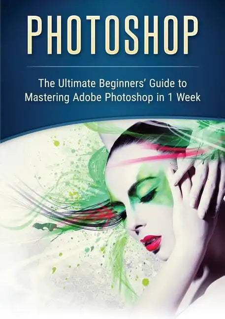 Photoshop: The Ultimate Beginners' Guide to Mastering Adobe Photoshop in 1 Week - Paperback
