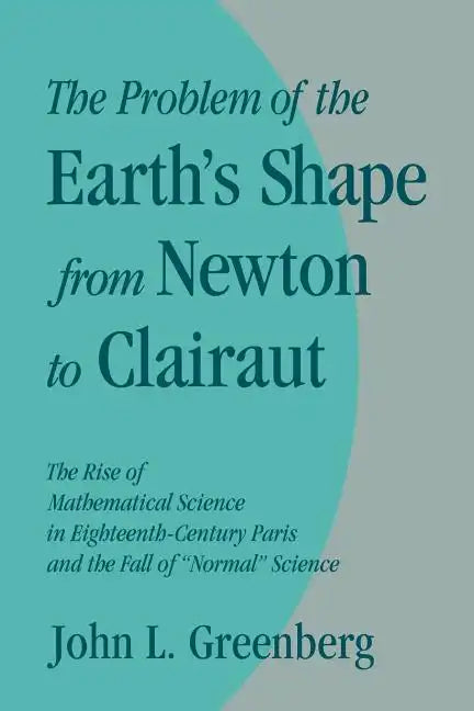 The Problem of the Earth's Shape from Newton to Clairaut: The Rise of Mathematical Science in Eighteenth-Century Paris and the Fall of 'Normal' Scienc - Paperback