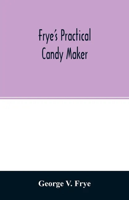 Frye's practical candy maker: comprising practical receipts for the manufacture of fine 