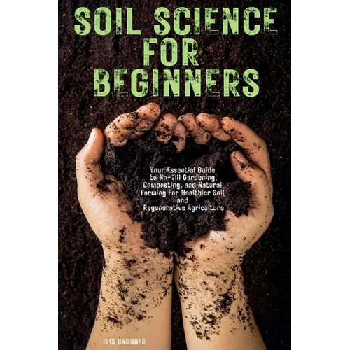 Soil Science for Beginners: Your Essential Guide to No-Till Gardening, Composting, and Natural Farming for Healthier Soil and Regenerative Agriculture - Paperback