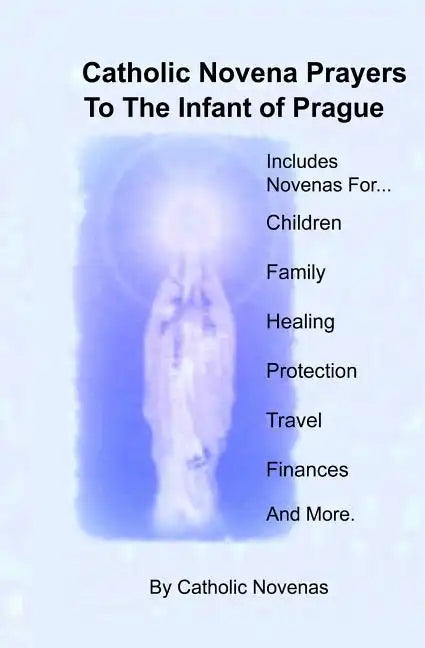 Catholic Novena Prayers To The Infant Of Prague: Including Novena For Protection of Children, Healing Novena, Novena For A Good Family Life, Novena Fo - Paperback