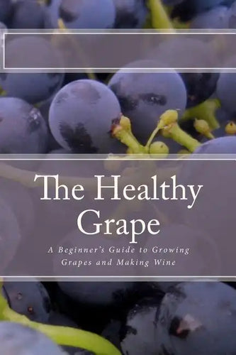 The Healthy Grape: A Beginner's Guide to Growing Grapes and Making Wine - Paperback