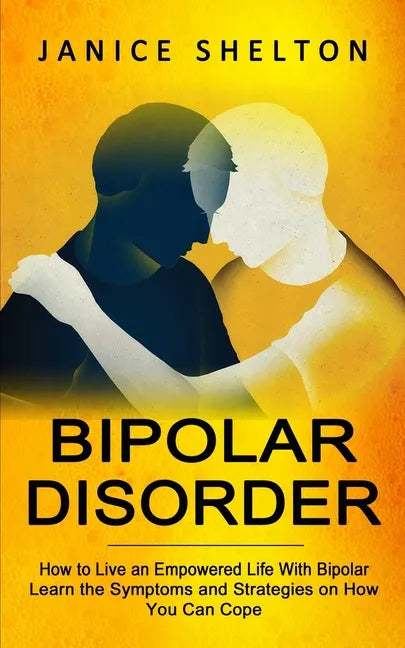 Bipolar Disorder: How to Live an Empowered Life With Bipolar (Learn the Symptoms and Strategies on How You Can Cope) - Paperback