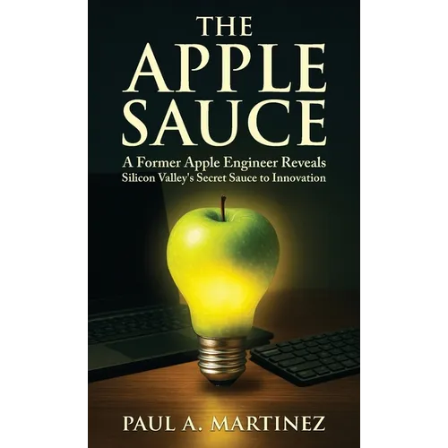 The Apple Sauce: A Former Apple Engineer Reveals Silicon Valley's Secret Sauce to Innovation - Hardcover