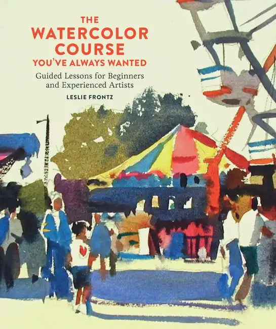 The Watercolor Course You've Always Wanted: Guided Lessons for Beginners and Experienced Artists - Paperback