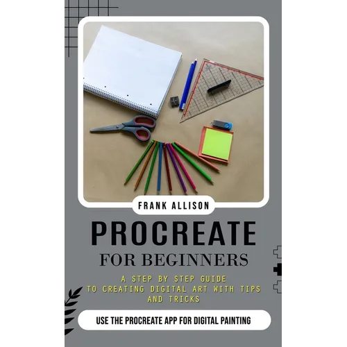 Procreate for Beginners: A Step by Step Guide to Creating Digital Art With Tips and Tricks (Use the Procreate App for Digital Painting) - Paperback