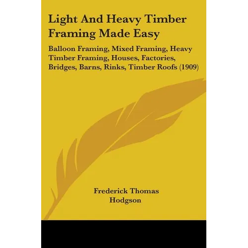 Light And Heavy Timber Framing Made Easy: Balloon Framing, Mixed Framing, Heavy Timber Framing, Houses, Factories, Bridges, Barns, Rinks, Timber Roofs - Paperback