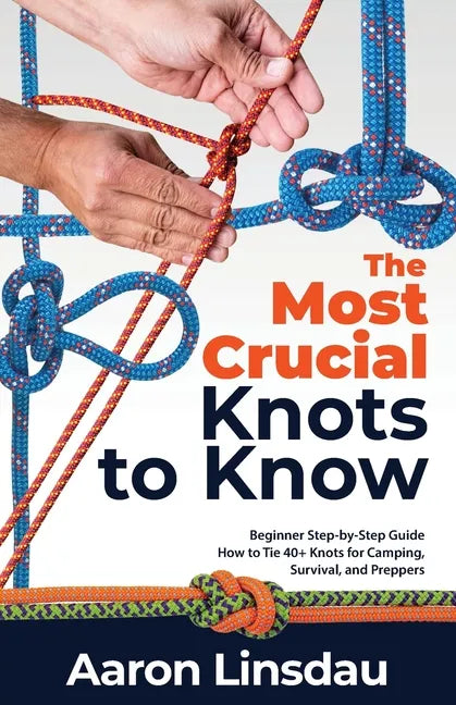 The Most Crucial Knots to Know: Beginner Step-by-Step Guide How to Tie 40+ Knots for Camping, Survival, and Preppers - Paperback