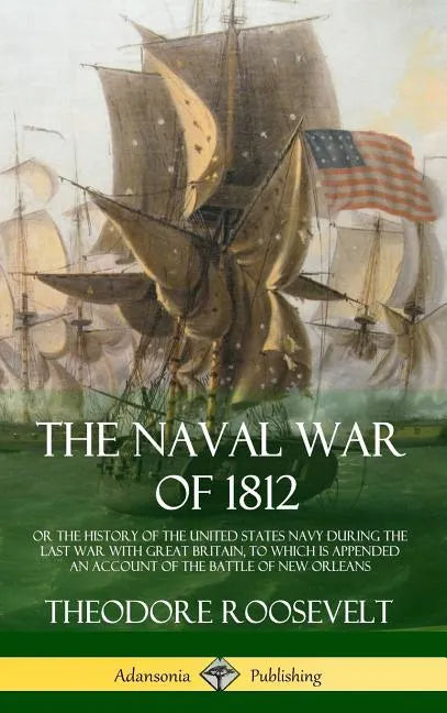 The Naval War of 1812: or the History of the United States Navy during the Last War with Great Britain, to Which Is Appended an Account of th - Hardcover