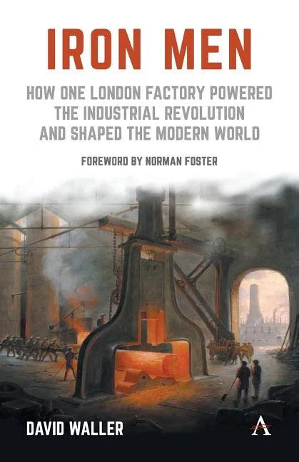 Iron Men: How One London Factory Powered the Industrial Revolution and Shaped the Modern World - Paperback