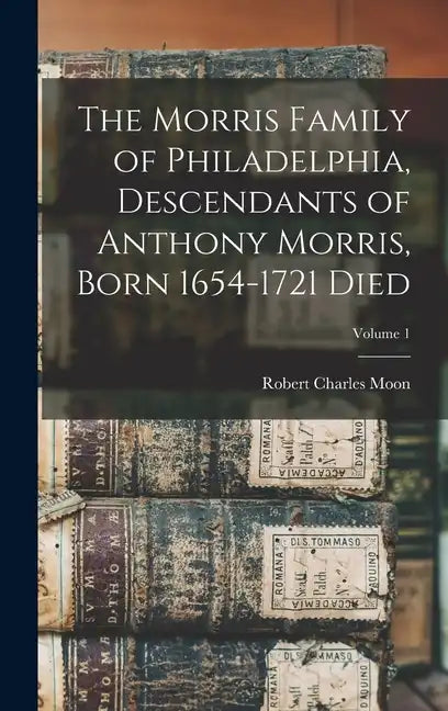 The Morris Family of Philadelphia, Descendants of Anthony Morris, Born 1654-1721 Died; Volume 1 - Hardcover
