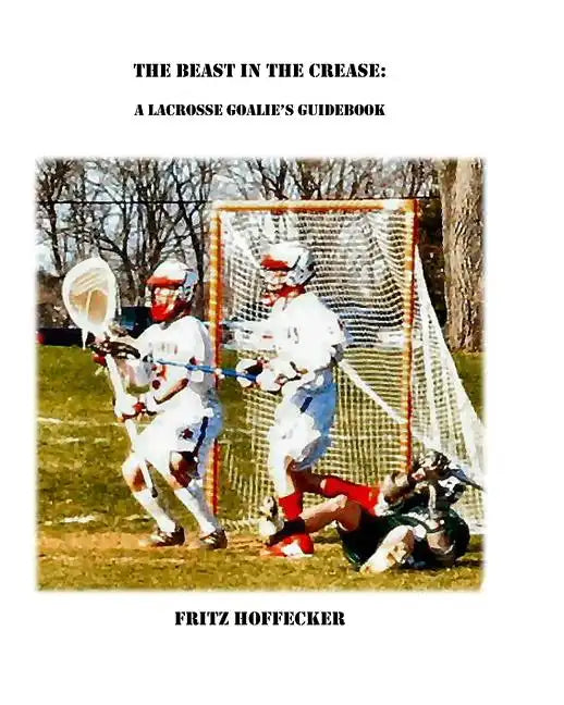 The Beast In The Crease: A Lacrosse Goalie's Guidebook - Paperback