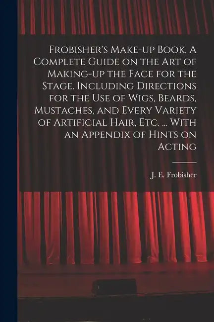 Frobisher's Make-up Book. A Complete Guide on the Art of Making-up the Face for the Stage. Including Directions for the Use of Wigs, Beards, Mustaches - Paperback