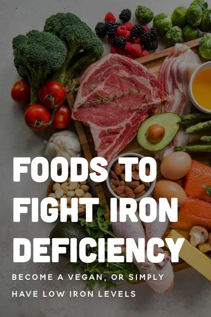 Foods To Fight Iron Deficiency: Become A Vegan, Or Simply Have Low Iron Levels: Foods High In Iron - Paperback