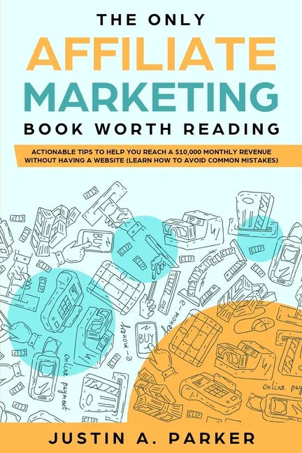 The Only Affiliate Marketing Book Worth Reading: Actionable Tips To Help You Reach A $10,000 Monthly Revenue Without Having A Website (Learn How To Av - Paperback