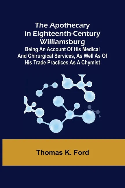 The Apothecary in Eighteenth-Century Williamsburg; Being an Account of his medical and chirurgical Services, as well as of his trade Practices as a Ch - Paperback