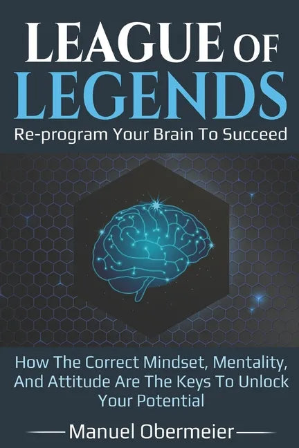 League Of Legends - Re-program Your Brain To Succeed: How The Correct Mindset, Mentality, And Attitude Are The Keys To Unlock Your Potential - Paperback