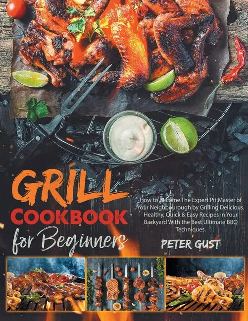 Grill Cookbook For Beginners: How to Become The Expert Pit Master of Your Neighbourough by Grilling Delicious, Healthy, Quick & Easy Recipes in Your - Paperback