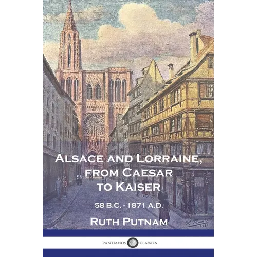 Alsace and Lorraine, from Caesar to Kaiser: 58 B.C. - 1871 A.D. - Paperback