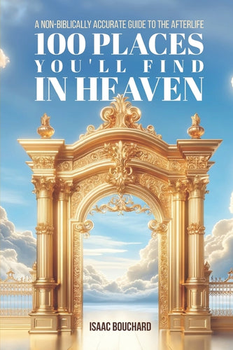 100 Places You'll Find in Heaven: A Non-Biblically Accurate Guide to the Afterlife - Paperback