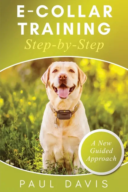 E-Collar Training Step-byStep A How-To Innovative Guide to Positively Train Your Dog through Ecollars; Tips and Tricks and Effective Techniques for Di - Paperback
