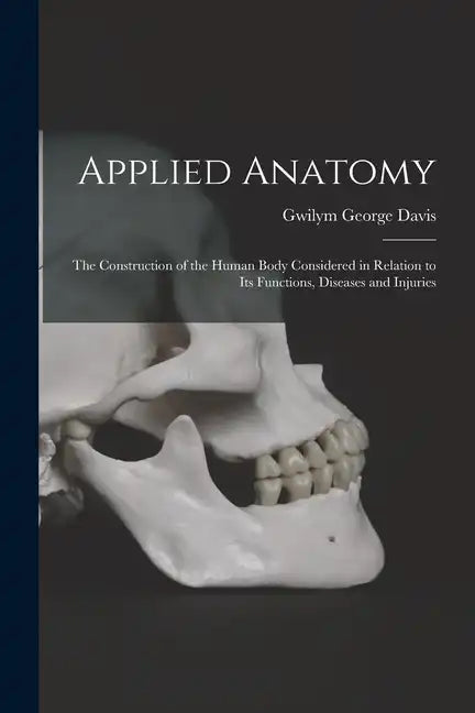 Applied Anatomy: The Construction of the Human Body Considered in Relation to Its Functions, Diseases and Injuries - Paperback