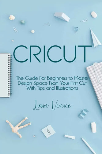 Cricut: The Guide For Beginners to Master Design Space From Your First Cut With Tips and Illustrations - Paperback