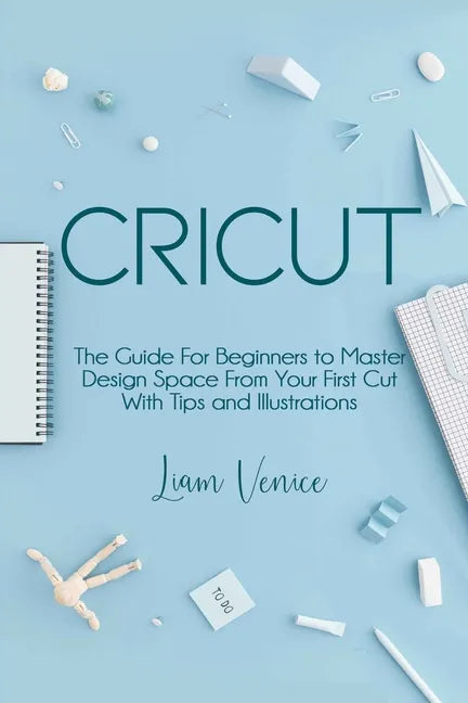 Cricut: The Guide For Beginners to Master Design Space From Your First Cut With Tips and Illustrations - Paperback