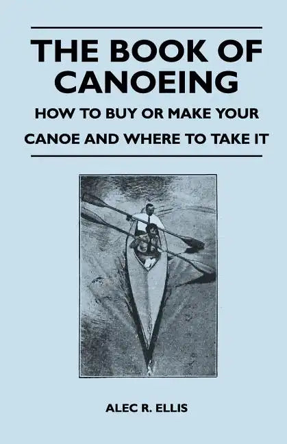 The Book of Canoeing - How to Buy or Make Your Canoe and Where to Take it - Paperback