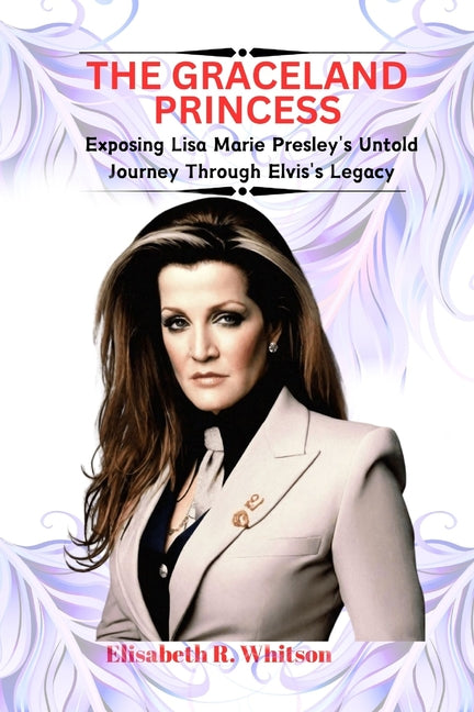 The Graceland Princess: Exposing Lisa Marie Presley's Untold Journey Through Elvis's Legacy - Paperback