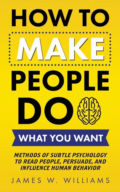 How to Make People Do What You Want: Methods of Subtle Psychology to Read People, Persuade, and Influence Human Behavior - Paperback